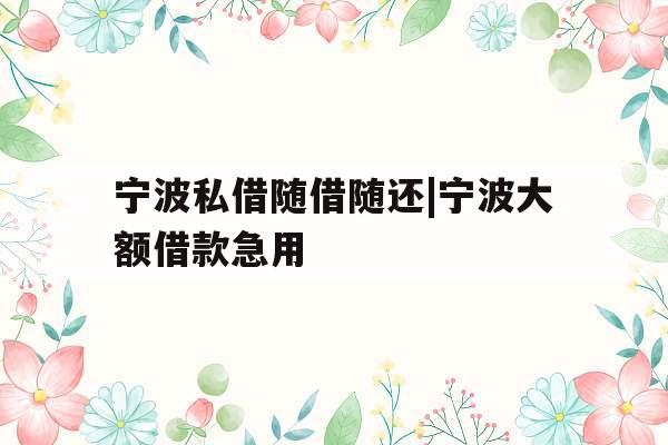 宁波私借随借随还|宁波大额借款急用