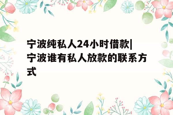 宁波纯私人24小时借款|宁波谁有私人放款的联系方式