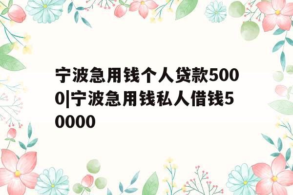 宁波急用钱个人贷款5000|宁波急用钱私人借钱50000