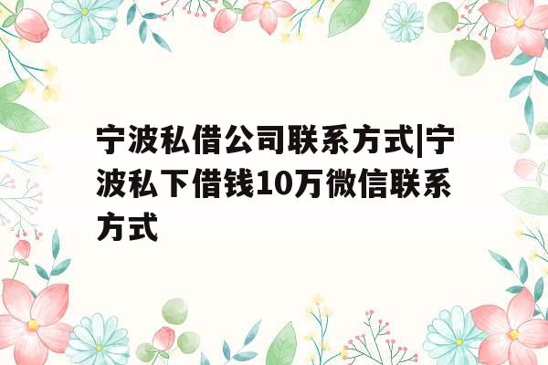 宁波私借公司联系方式|宁波私下借钱10万微信联系方式