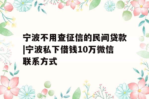 宁波不用查征信的民间贷款|宁波私下借钱10万微信联系方式