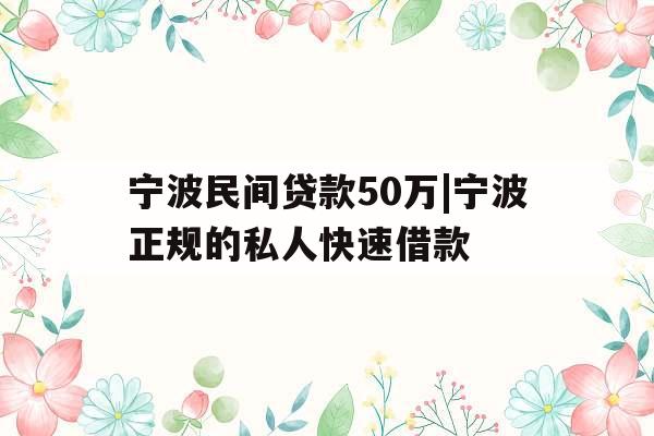 宁波民间贷款50万|宁波正规的私人快速借款
