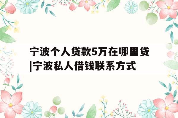 宁波个人贷款5万在哪里贷|宁波私人借钱联系方式