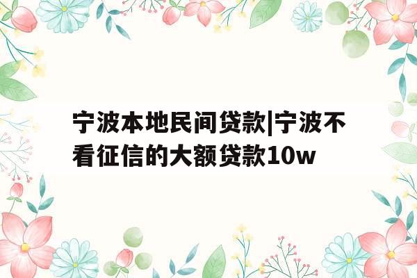 宁波本地民间贷款|宁波不看征信的大额贷款10w
