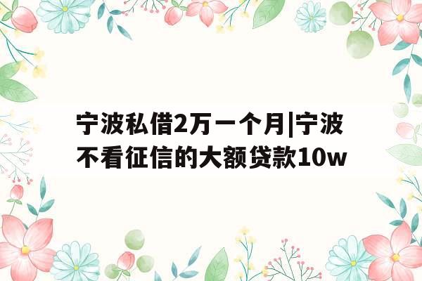 宁波私借2万一个月|宁波不看征信的大额贷款10w