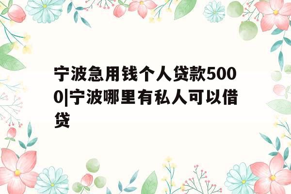 宁波急用钱个人贷款5000|宁波哪里有私人可以借贷