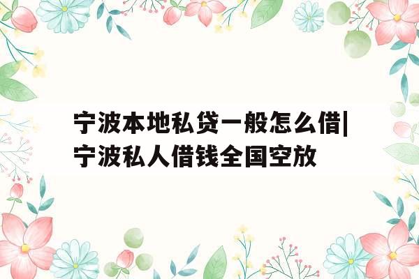 宁波本地私贷一般怎么借|宁波私人借钱全国空放