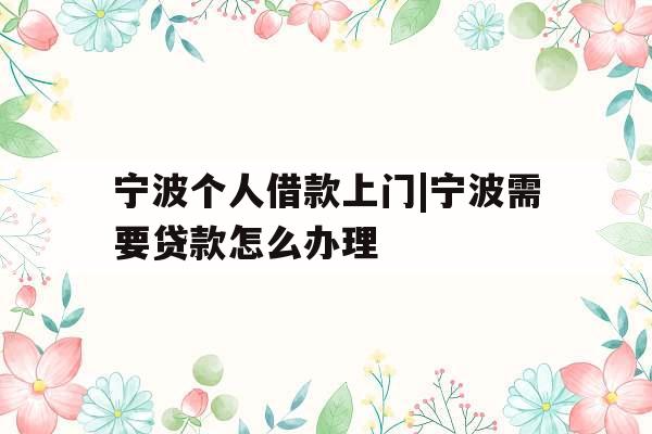 宁波个人借款上门|宁波需要贷款怎么办理