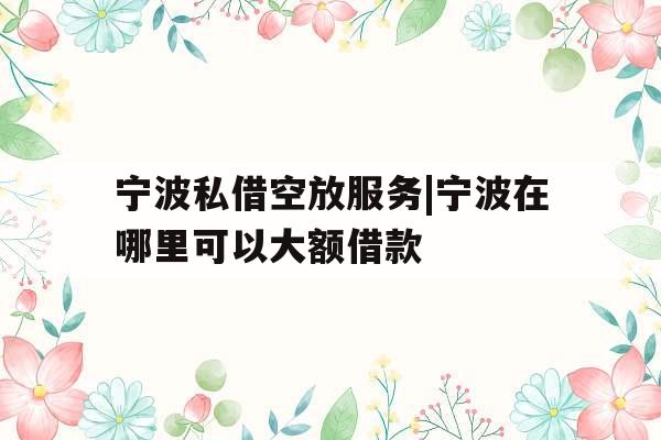 宁波私借空放服务|宁波在哪里可以大额借款