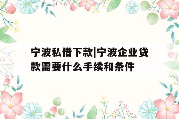 宁波私借下款|宁波企业贷款需要什么手续和条件