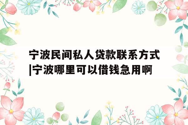 宁波民间私人贷款联系方式|宁波哪里可以借钱急用啊