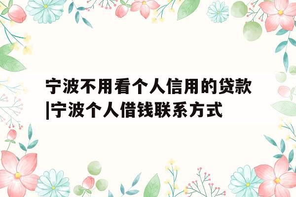 宁波不用看个人信用的贷款|宁波个人借钱联系方式
