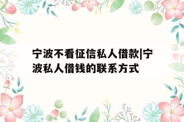 宁波不看征信私人借款|宁波私人借钱的联系方式