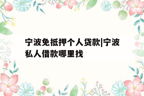 宁波免抵押个人贷款|宁波私人借款哪里找