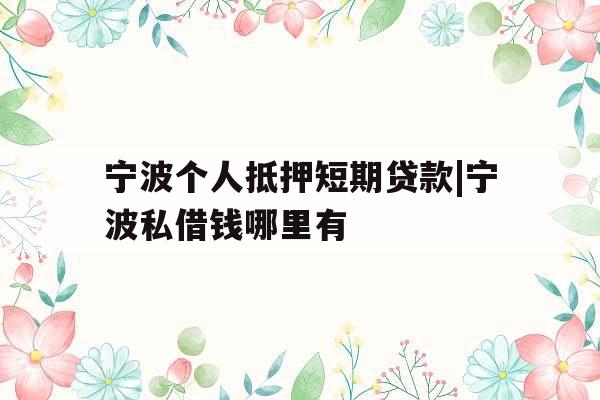宁波个人抵押短期贷款|宁波私借钱哪里有