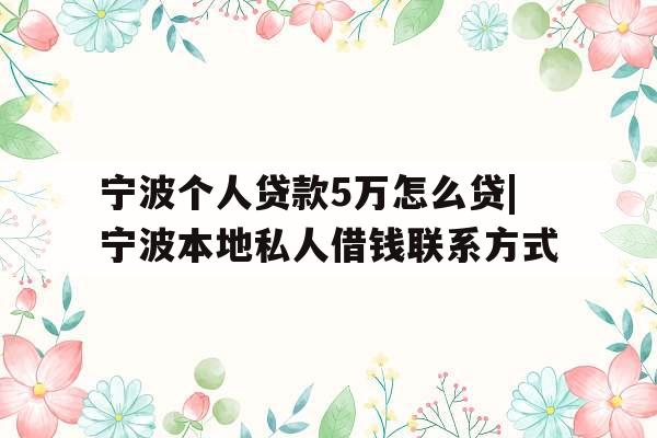 宁波个人贷款5万怎么贷|宁波本地私人借钱联系方式
