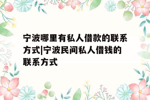 宁波哪里有私人借款的联系方式|宁波民间私人借钱的联系方式