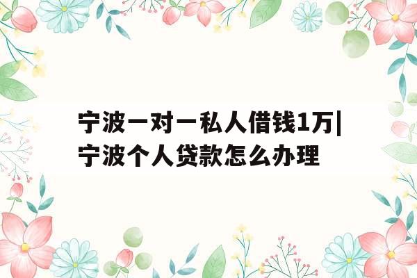宁波一对一私人借钱1万|宁波个人贷款怎么办理