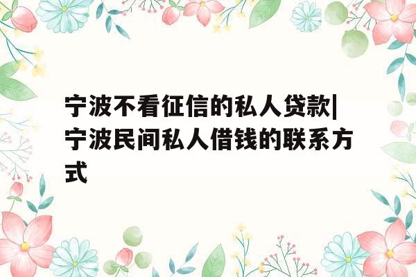 宁波不看征信的私人贷款|宁波民间私人借钱的联系方式