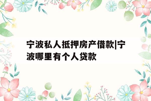 宁波私人抵押房产借款|宁波哪里有个人贷款