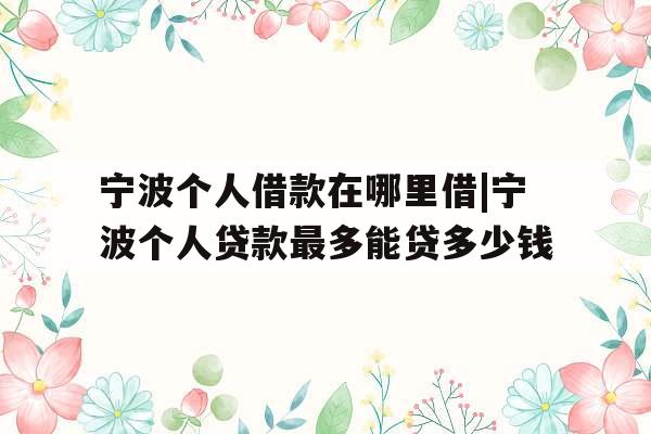 宁波个人借款在哪里借|宁波个人贷款最多能贷多少钱