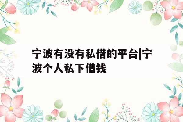 宁波有没有私借的平台|宁波个人私下借钱