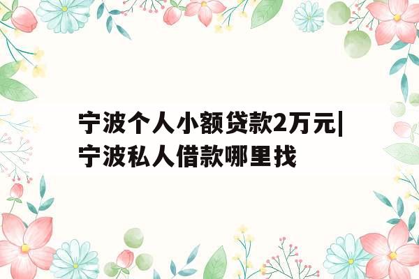 宁波个人小额贷款2万元|宁波私人借款哪里找
