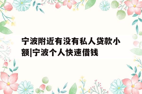 宁波附近有没有私人贷款小额|宁波个人快速借钱
