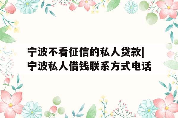 宁波不看征信的私人贷款|宁波私人借钱联系方式电话