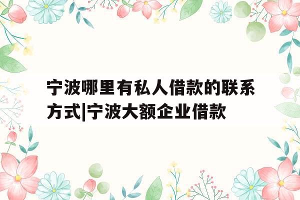 宁波哪里有私人借款的联系方式|宁波大额企业借款