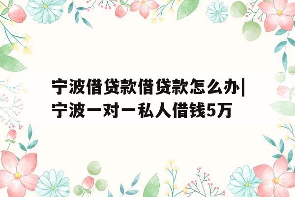 宁波借贷款借贷款怎么办|宁波一对一私人借钱5万
