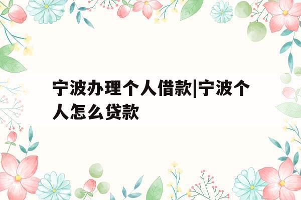 宁波办理个人借款|宁波个人怎么贷款