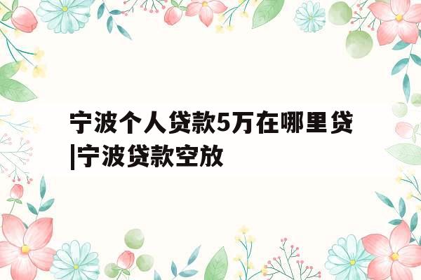 宁波个人贷款5万在哪里贷|宁波贷款空放