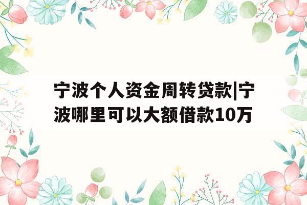 宁波个人资金周转贷款|宁波哪里可以大额借款10万