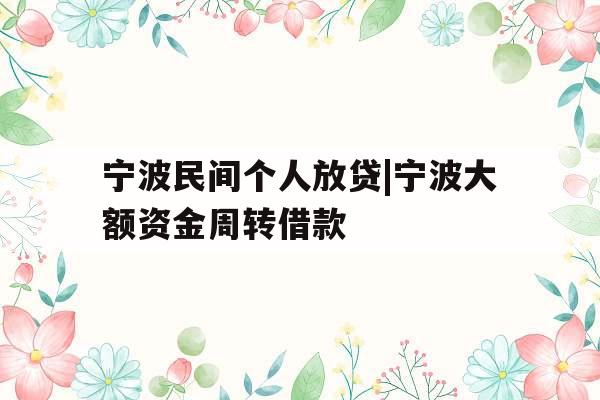 宁波民间个人放贷|宁波大额资金周转借款