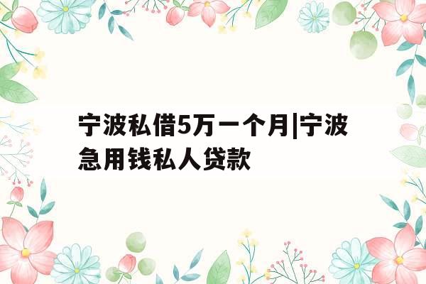 宁波私借5万一个月|宁波急用钱私人贷款
