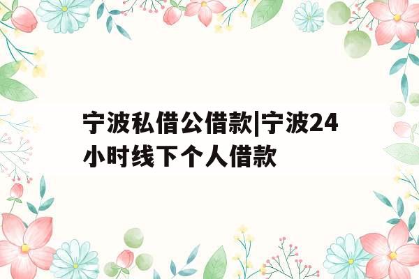 宁波私借公借款|宁波24小时线下个人借款