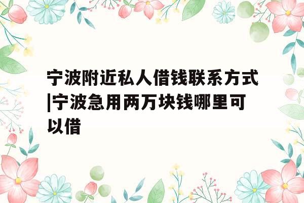 宁波附近私人借钱联系方式|宁波急用两万块钱哪里可以借