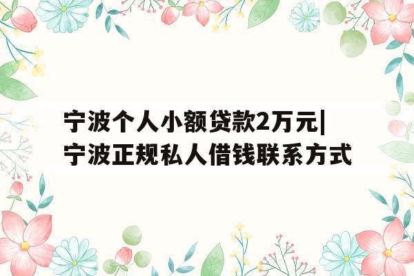 宁波个人小额贷款2万元|宁波正规私人借钱联系方式