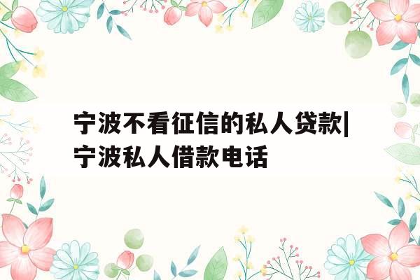 宁波不看征信的私人贷款|宁波私人借款电话 宁波不看征信的私人贷款|宁波私人借款电话