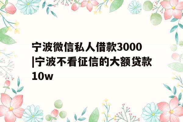 宁波微信私人借款3000|宁波不看征信的大额贷款10w