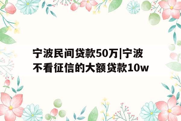 宁波民间贷款50万|宁波不看征信的大额贷款10w