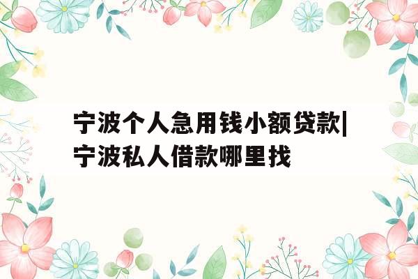 宁波个人急用钱小额贷款|宁波私人借款哪里找