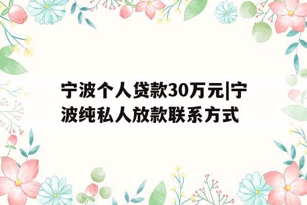 宁波个人贷款30万元|宁波纯私人放款联系方式