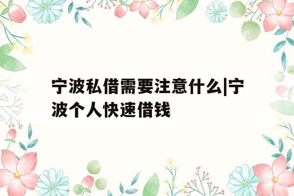 宁波私借需要注意什么|宁波个人快速借钱