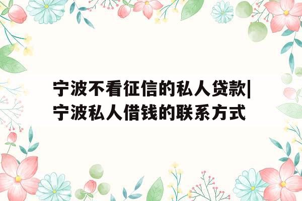 宁波不看征信的私人贷款|宁波私人借钱的联系方式