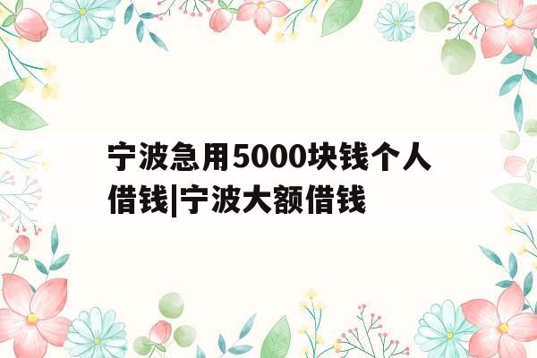 宁波急用5000块钱个人借钱|宁波大额借钱