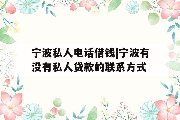 宁波私人电话借钱|宁波有没有私人贷款的联系方式