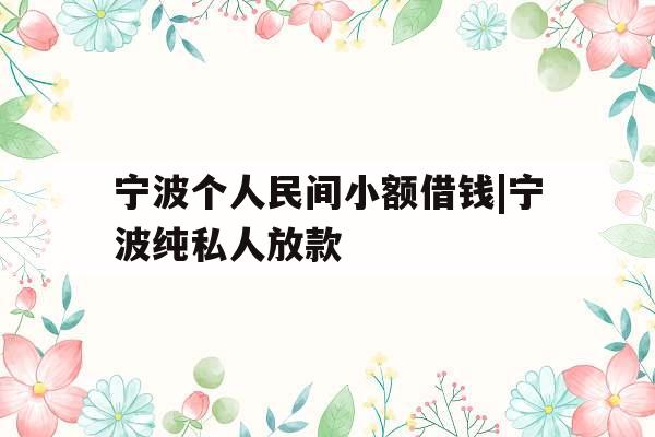 宁波个人民间小额借钱|宁波纯私人放款