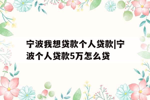 宁波我想贷款个人贷款|宁波个人贷款5万怎么贷